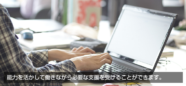 能力を活かして働きながら必要な支援を受けることが出来ます。